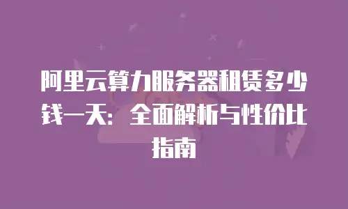 阿里云算力服务器租赁多少钱一天：全面解析与性价比指南