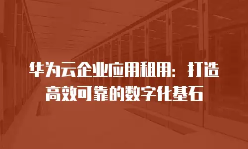华为云企业应用租用：打造高效可靠的数字化基石