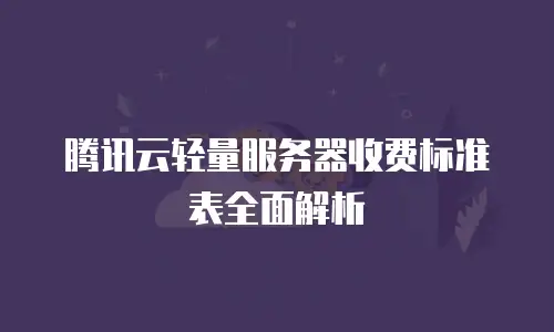 腾讯云轻量服务器收费标准表全面解析