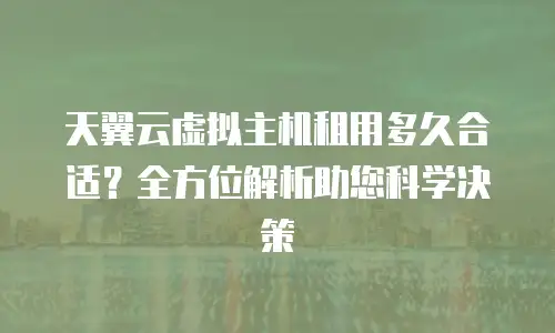 天翼云虚拟主机租用多久合适？全方位解析助您科学决策