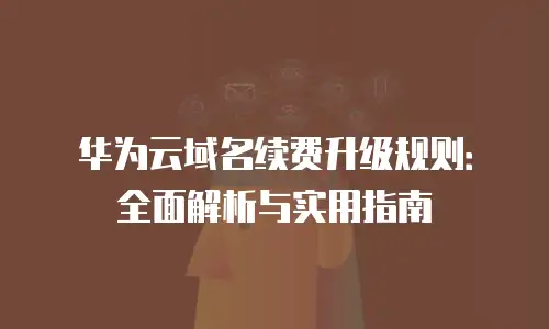 华为云域名续费升级规则：全面解析与实用指南