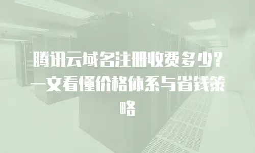 腾讯云域名注册收费多少？一文看懂价格体系与省钱策略
