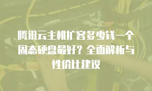 腾讯云主机扩容多少钱一个固态硬盘最好？全面解析与性价比建议