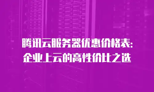 腾讯云服务器优惠价格表：企业上云的高性价比之选