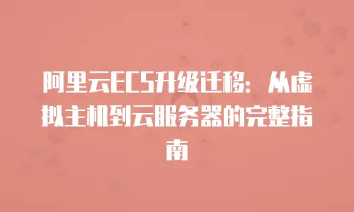 阿里云ECS升级迁移：从虚拟主机到云服务器的完整指南
