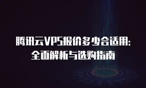 腾讯云VPS报价多少合适用：全面解析与选购指南
