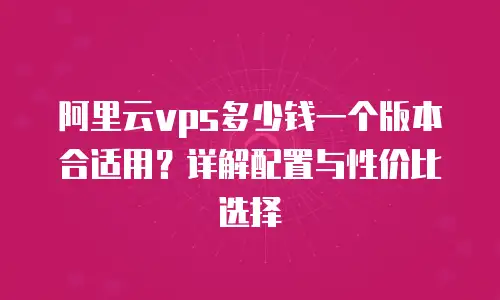 阿里云vps多少钱一个版本合适用？详解配置与性价比选择