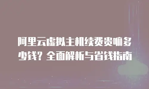 阿里云虚拟主机续费贵嘛多少钱？全面解析与省钱指南