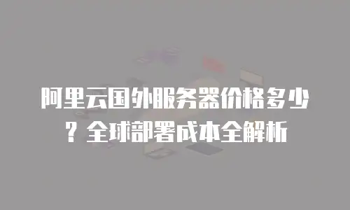 阿里云国外服务器价格多少？全球部署成本全解析