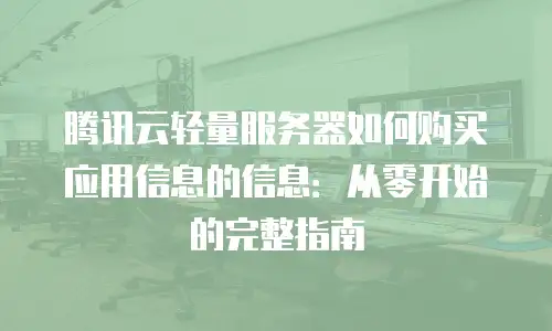 腾讯云轻量服务器如何购买应用信息的信息：从零开始的完整指南
