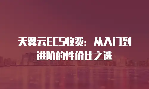 天翼云ECS收费：从入门到进阶的性价比之选