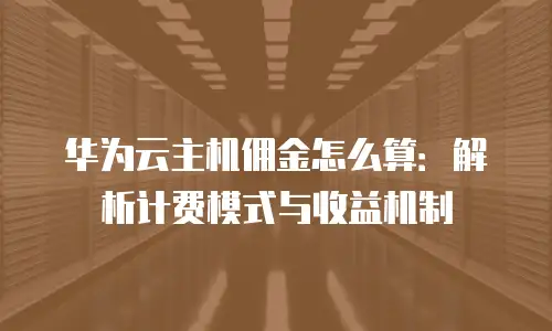 华为云主机佣金怎么算：解析计费模式与收益机制