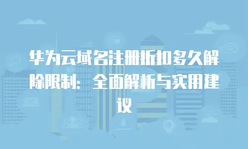 华为云域名注册折扣多久解除限制：全面解析与实用建议