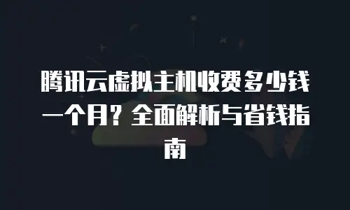 腾讯云虚拟主机收费多少钱一个月？全面解析与省钱指南