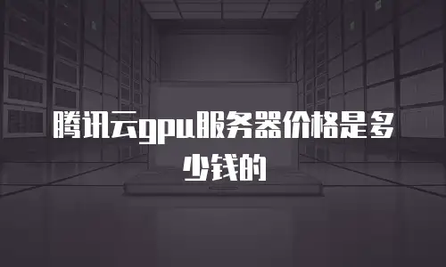 腾讯云gpu服务器价格是多少钱的