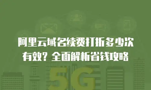 阿里云域名续费打折多少次有效？全面解析省钱攻略