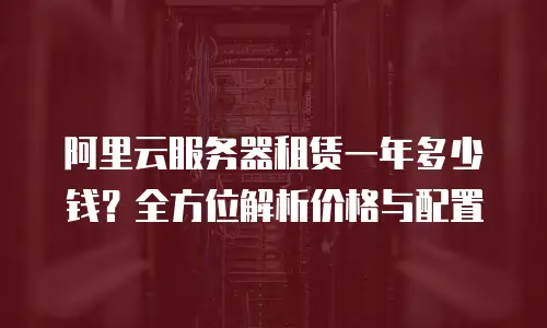 阿里云服务器租赁一年多少钱？全方位解析价格与配置