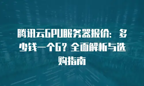 腾讯云GPU服务器报价：多少钱一个G？全面解析与选购指南