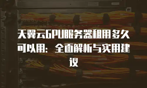 天翼云GPU服务器租用多久可以用：全面解析与实用建议