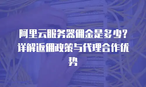 阿里云服务器佣金是多少？详解返佣政策与代理合作优势