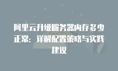 阿里云升级服务器内存多少正常：详解配置策略与实践建议