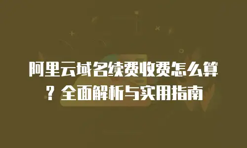阿里云域名续费收费怎么算？全面解析与实用指南