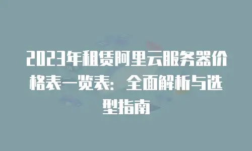 2023年租赁阿里云服务器价格表一览表：全面解析与选型指南