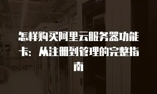 怎样购买阿里云服务器功能卡：从注册到管理的完整指南