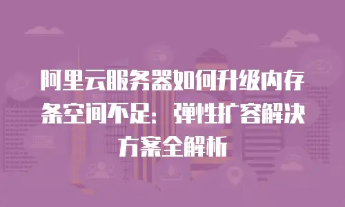 阿里云服务器如何升级内存条空间不足：弹性扩容解决方案全解析