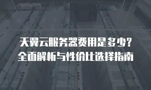 天翼云服务器费用是多少？全面解析与性价比选择指南