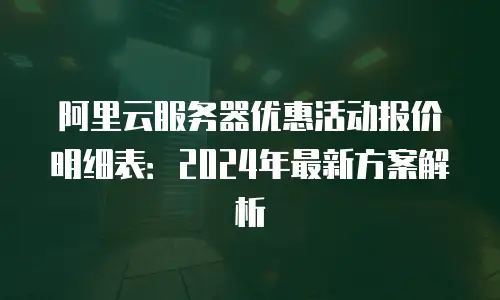 阿里云服务器优惠活动报价明细表：2024年最新方案解析