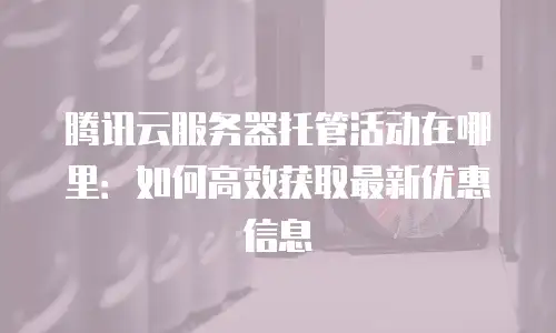 腾讯云服务器托管活动在哪里：如何高效获取最新优惠信息
