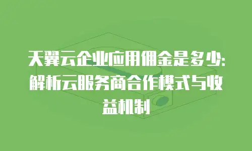 天翼云企业应用佣金是多少：解析云服务商合作模式与收益机制