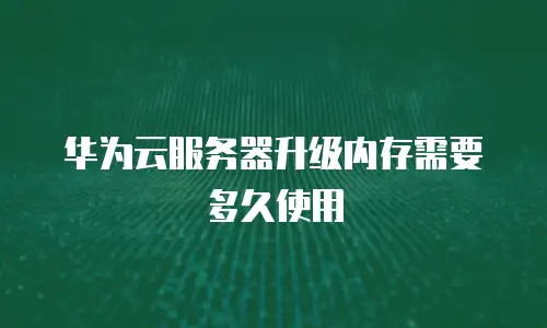 华为云服务器升级内存需要多久使用