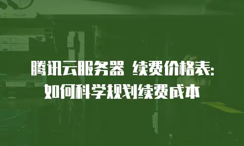 腾讯云服务器 续费价格表：如何科学规划续费成本
