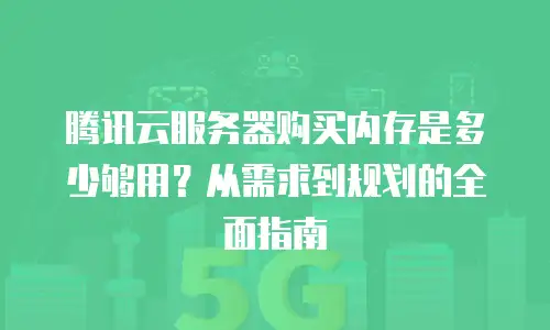 腾讯云服务器购买内存是多少够用？从需求到规划的全面指南