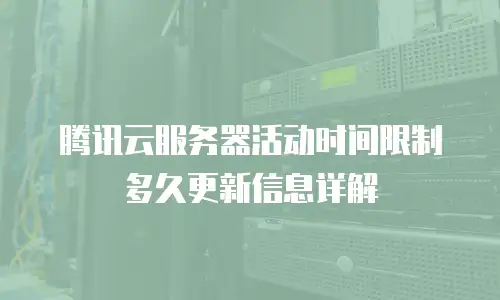 腾讯云服务器活动时间限制多久更新信息详解
