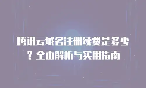 腾讯云域名注册续费是多少？全面解析与实用指南