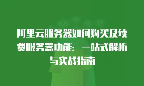 阿里云服务器如何购买及续费服务器功能：一站式解析与实战指南