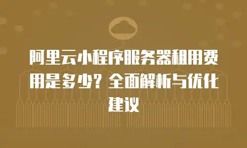 阿里云小程序服务器租用费用是多少？全面解析与优化建议