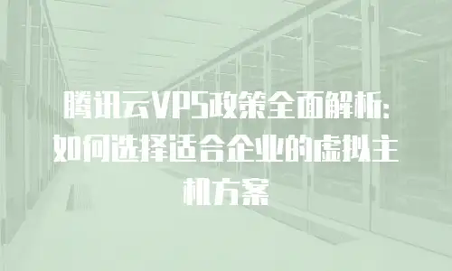 腾讯云VPS政策全面解析：如何选择适合企业的虚拟主机方案
