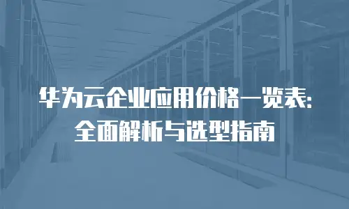华为云企业应用价格一览表：全面解析与选型指南
