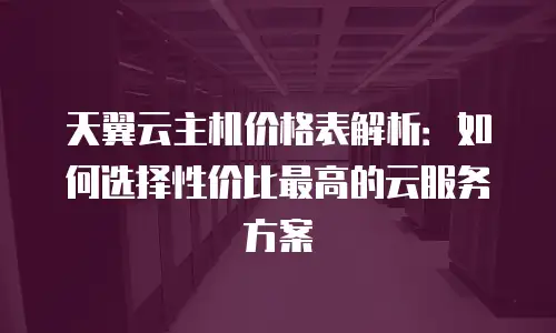 天翼云主机价格表解析：如何选择性价比最高的云服务方案