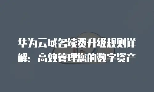 华为云域名续费升级规则详解：高效管理您的数字资产