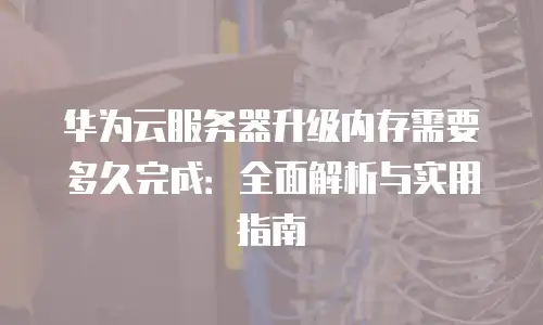 华为云服务器升级内存需要多久完成：全面解析与实用指南