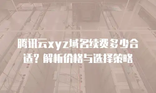 腾讯云xyz域名续费多少合适？解析价格与选择策略