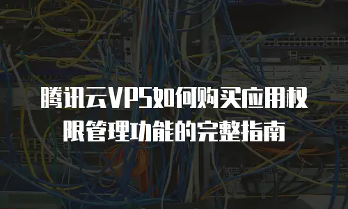 腾讯云VPS如何购买应用权限管理功能的完整指南