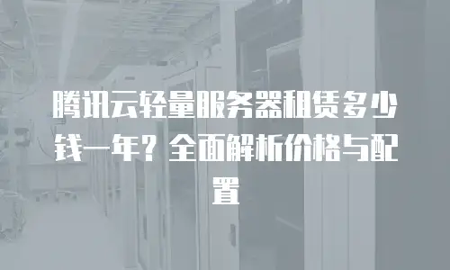 腾讯云轻量服务器租赁多少钱一年？全面解析价格与配置