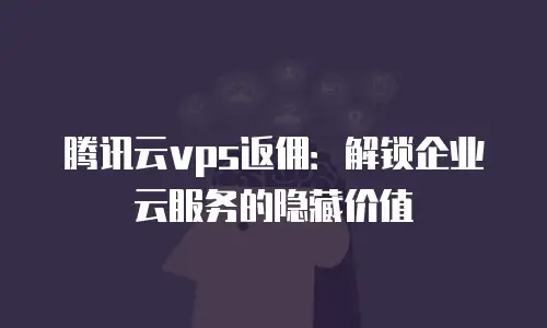 腾讯云vps返佣：解锁企业云服务的隐藏价值