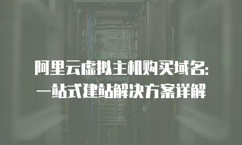 阿里云虚拟主机购买域名：一站式建站解决方案详解